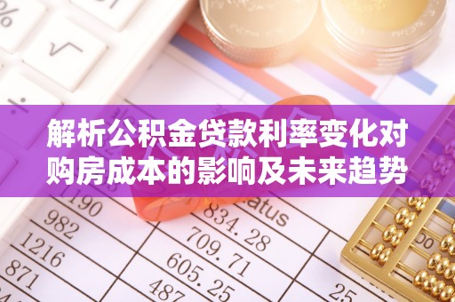 八公山解析公积金贷款利率变化对购房成本的影响及未来趋势