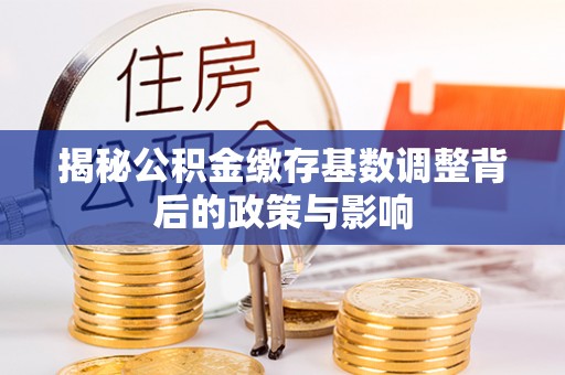 八公山揭秘公积金缴存基数调整背后的政策与影响