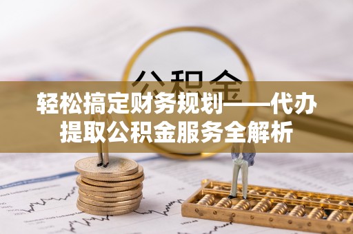 八公山轻松搞定财务规划——代办提取公积金服务全解析