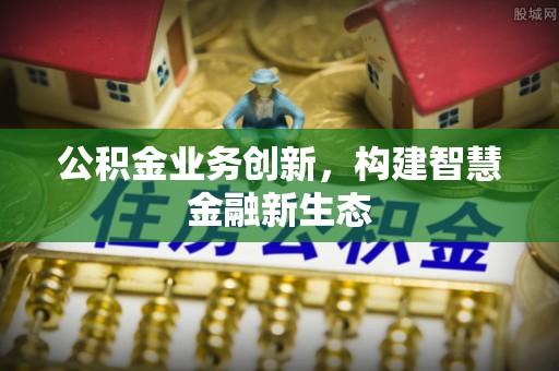 八公山公积金业务创新，构建智慧金融新生态