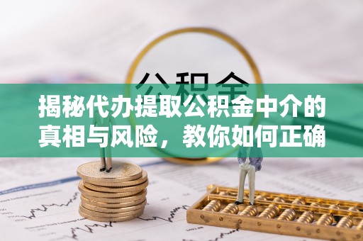 八公山揭秘代办提取公积金中介的真相与风险，教你如何正确操作