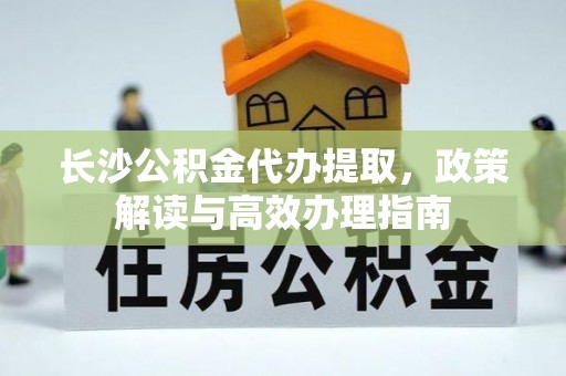 八公山长沙公积金代办提取，政策解读与高效办理指南