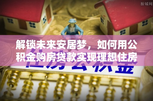 八公山解锁未来安居梦，如何用公积金购房贷款实现理想住房计划