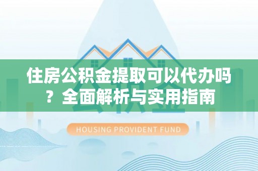 八公山住房公积金提取可以代办吗？全面解析与实用指南