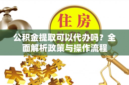 八公山公积金提取可以代办吗？全面解析政策与操作流程