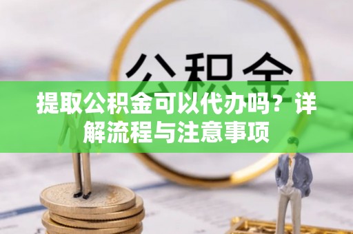 八公山提取公积金可以代办吗？详解流程与注意事项