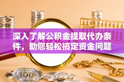 八公山深入了解公积金提取代办条件，助您轻松搞定资金问题