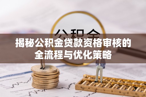 八公山揭秘公积金贷款资格审核的全流程与优化策略