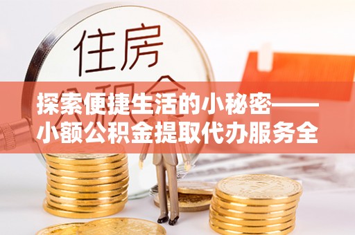 八公山探索便捷生活的小秘密——小额公积金提取代办服务全解析