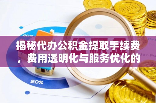 八公山揭秘代办公积金提取手续费，费用透明化与服务优化的关键