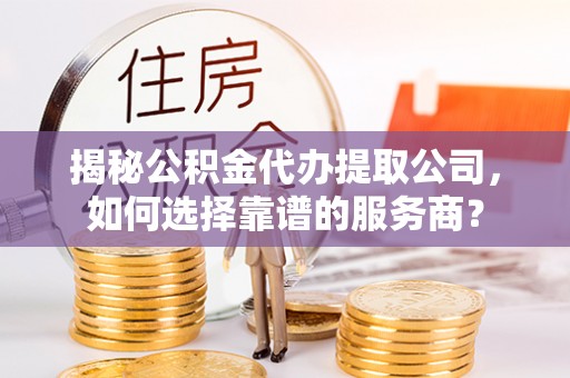 八公山揭秘公积金代办提取公司，如何选择靠谱的服务商？