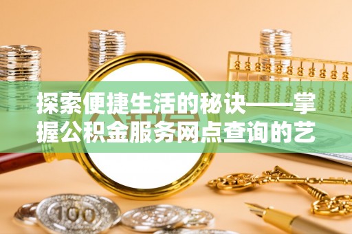 八公山探索便捷生活的秘诀——掌握公积金服务网点查询的艺术