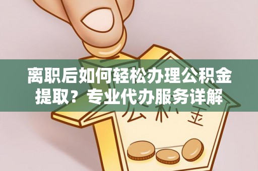 八公山离职后如何轻松办理公积金提取？专业代办服务详解