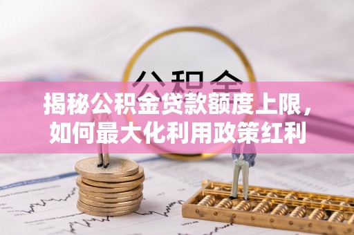 八公山揭秘公积金贷款额度上限，如何最大化利用政策红利