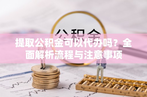 八公山提取公积金可以代办吗？全面解析流程与注意事项