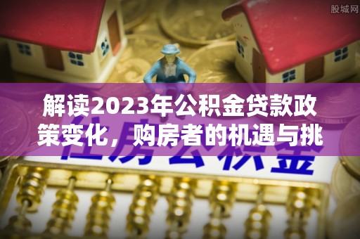 八公山解读2023年公积金贷款政策变化，购房者的机遇与挑战