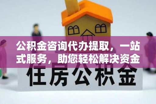 八公山公积金咨询代办提取，一站式服务，助您轻松解决资金难题