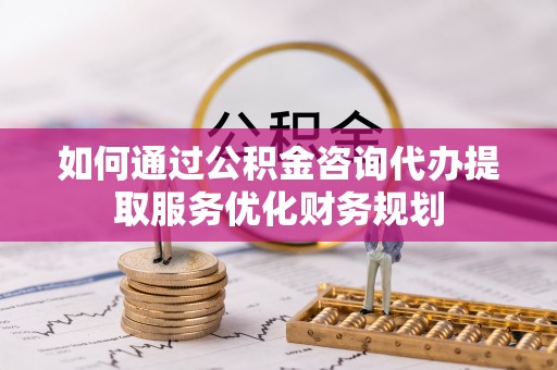 八公山如何通过公积金咨询代办提取服务优化财务规划