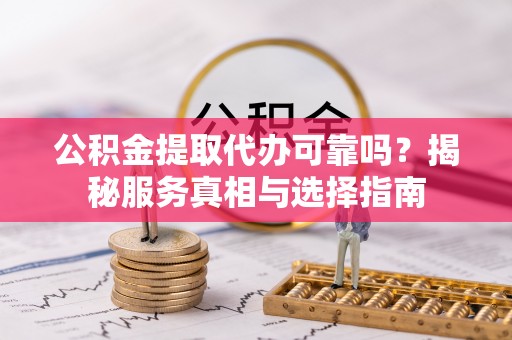 八公山公积金提取代办可靠吗？揭秘服务真相与选择指南