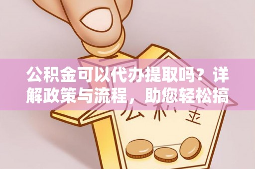 八公山公积金可以代办提取吗？详解政策与流程，助您轻松搞定！