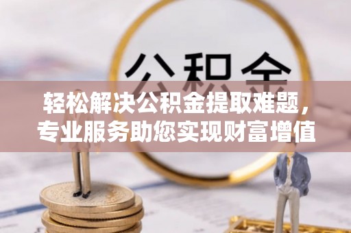 八公山轻松解决公积金提取难题，专业服务助您实现财富增值——代办公积金提取