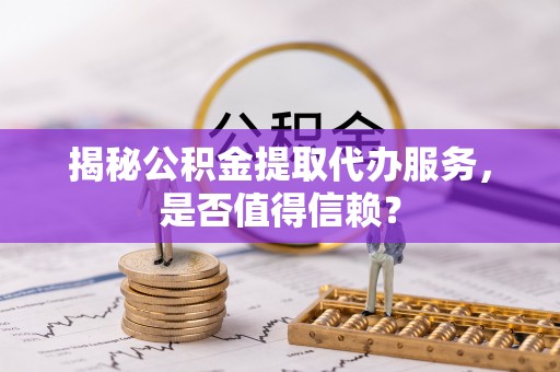 八公山揭秘公积金提取代办服务，是否值得信赖？