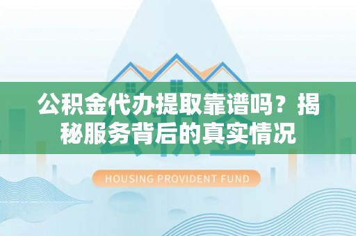 八公山公积金代办提取靠谱吗？揭秘服务背后的真实情况