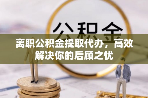 八公山离职公积金提取代办，高效解决你的后顾之忧