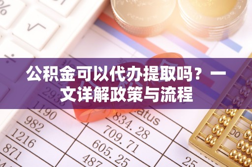 八公山公积金可以代办提取吗？一文详解政策与流程