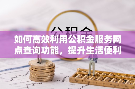 八公山如何高效利用公积金服务网点查询功能，提升生活便利性