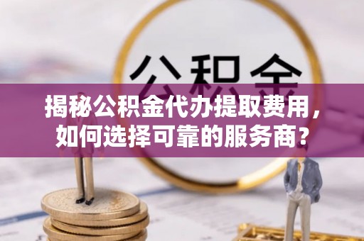 八公山揭秘公积金代办提取费用，如何选择可靠的服务商？