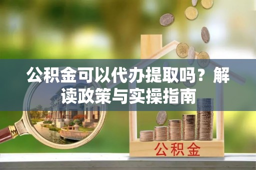 八公山公积金可以代办提取吗？解读政策与实操指南