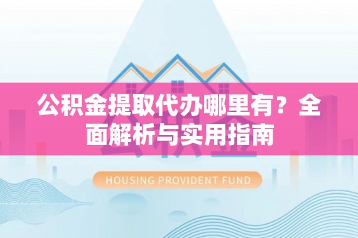 八公山公积金提取代办哪里有？全面解析与实用指南