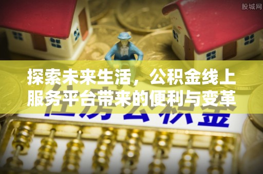 八公山探索未来生活，公积金线上服务平台带来的便利与变革