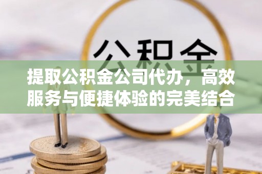 八公山提取公积金公司代办，高效服务与便捷体验的完美结合