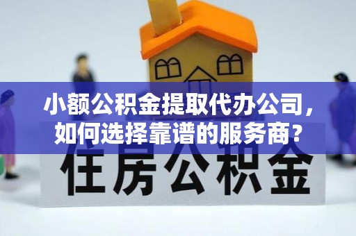 八公山小额公积金提取代办公司，如何选择靠谱的服务商？