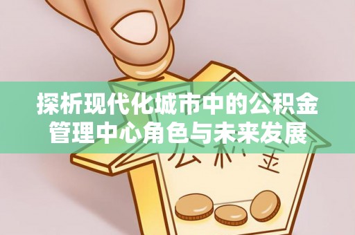 八公山探析现代化城市中的公积金管理中心角色与未来发展