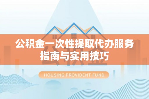 八公山公积金一次性提取代办服务指南与实用技巧