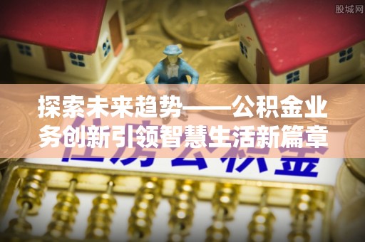 八公山探索未来趋势——公积金业务创新引领智慧生活新篇章