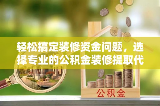 八公山轻松搞定装修资金问题，选择专业的公积金装修提取代办服务