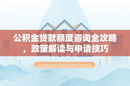 八公山公积金贷款额度咨询全攻略，政策解读与申请技巧