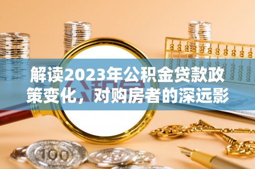 八公山解读2023年公积金贷款政策变化，对购房者的深远影响