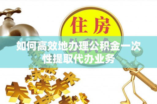八公山如何高效地办理公积金一次性提取代办业务