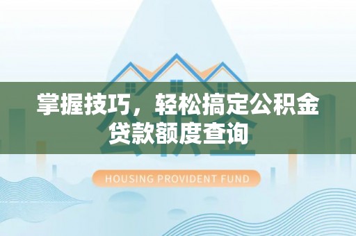 八公山掌握技巧，轻松搞定公积金贷款额度查询