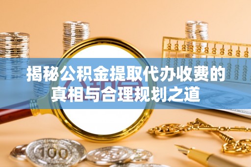 八公山揭秘公积金提取代办收费的真相与合理规划之道