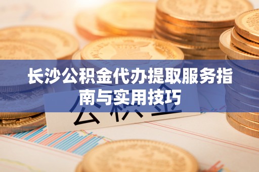 八公山长沙公积金代办提取服务指南与实用技巧