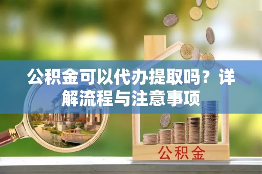 八公山公积金可以代办提取吗？详解流程与注意事项