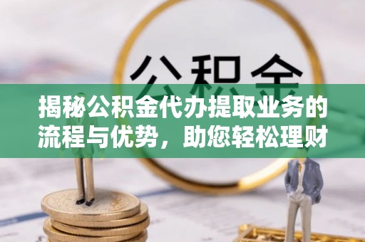 八公山揭秘公积金代办提取业务的流程与优势，助您轻松理财