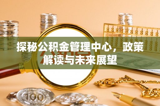 八公山探秘公积金管理中心，政策解读与未来展望