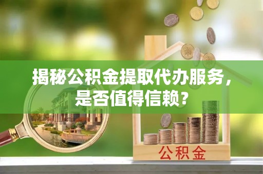 八公山揭秘公积金提取代办服务，是否值得信赖？